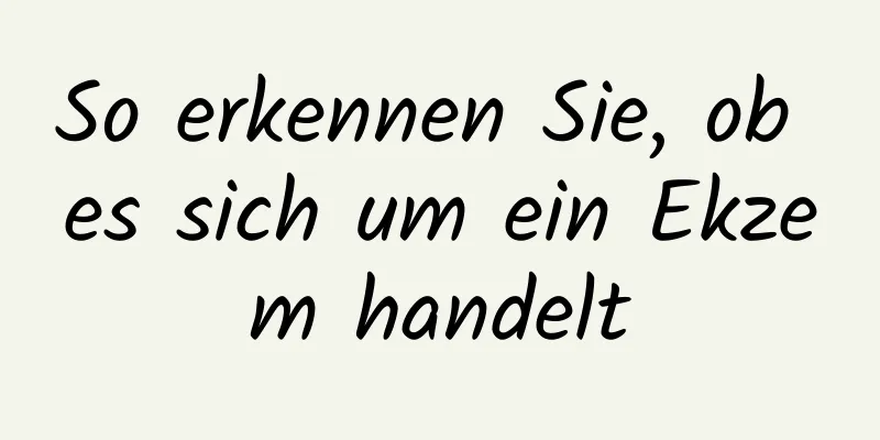 So erkennen Sie, ob es sich um ein Ekzem handelt