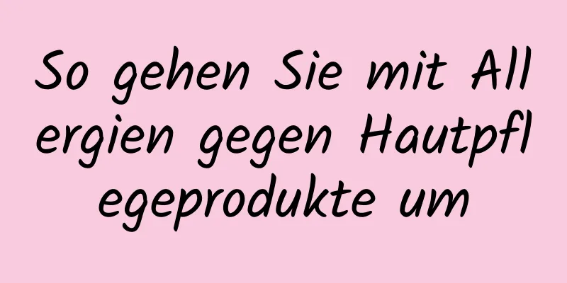 So gehen Sie mit Allergien gegen Hautpflegeprodukte um