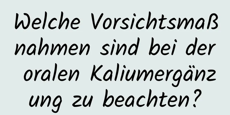 Welche Vorsichtsmaßnahmen sind bei der oralen Kaliumergänzung zu beachten?