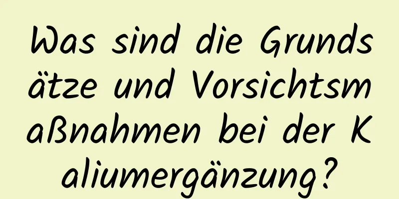 Was sind die Grundsätze und Vorsichtsmaßnahmen bei der Kaliumergänzung?