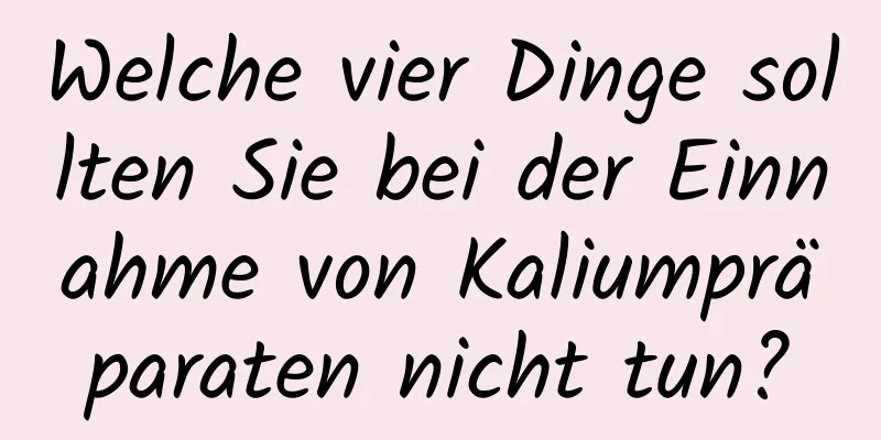 Welche vier Dinge sollten Sie bei der Einnahme von Kaliumpräparaten nicht tun?