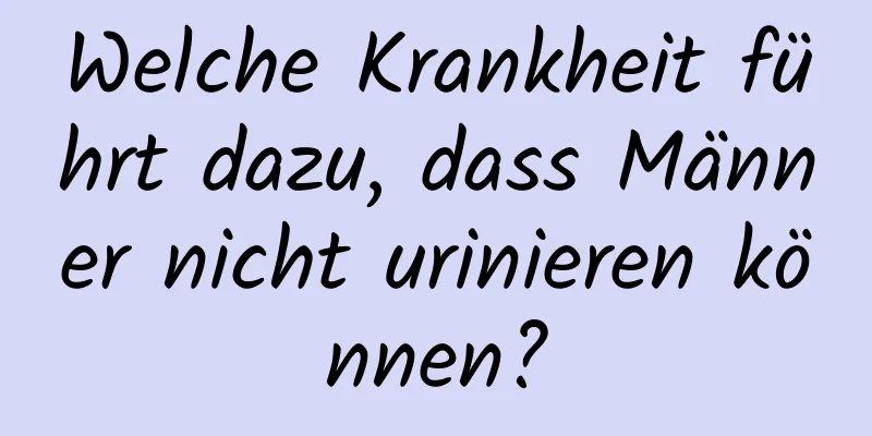 Welche Krankheit führt dazu, dass Männer nicht urinieren können?