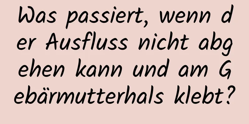 Was passiert, wenn der Ausfluss nicht abgehen kann und am Gebärmutterhals klebt?