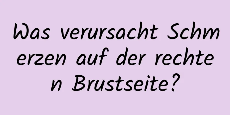 Was verursacht Schmerzen auf der rechten Brustseite?