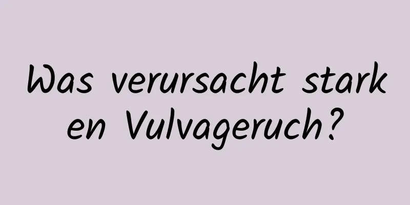 Was verursacht starken Vulvageruch?