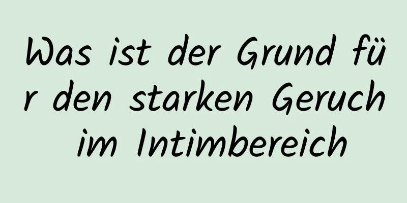 Was ist der Grund für den starken Geruch im Intimbereich