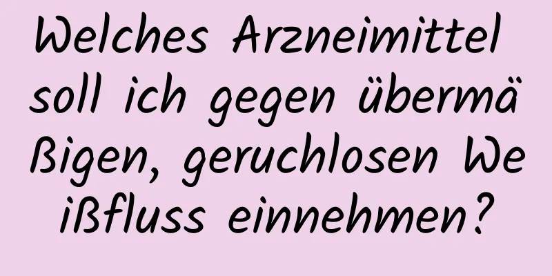 Welches Arzneimittel soll ich gegen übermäßigen, geruchlosen Weißfluss einnehmen?