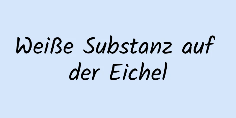 Weiße Substanz auf der Eichel