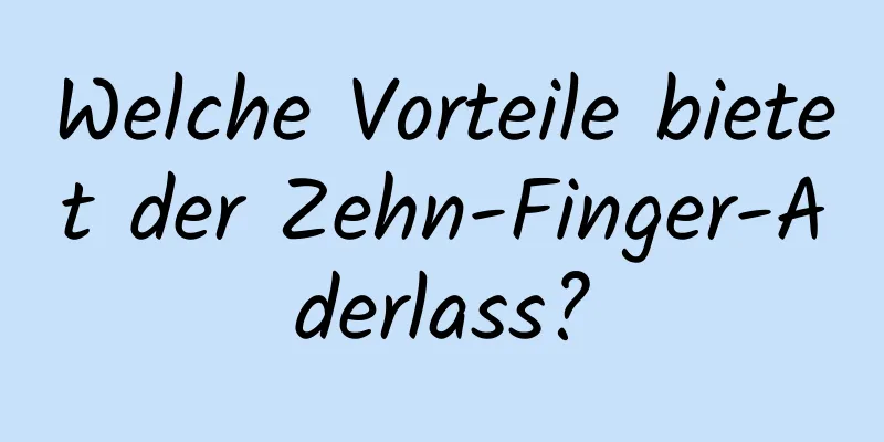 Welche Vorteile bietet der Zehn-Finger-Aderlass?