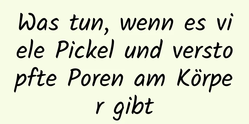 Was tun, wenn es viele Pickel und verstopfte Poren am Körper gibt