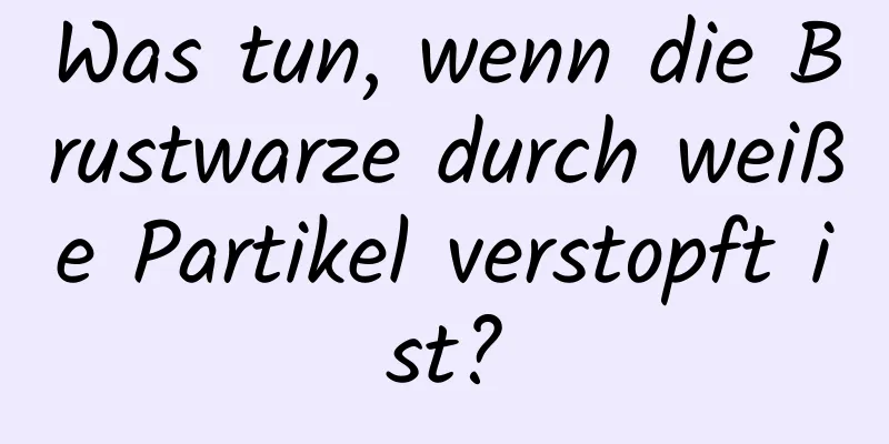 Was tun, wenn die Brustwarze durch weiße Partikel verstopft ist?