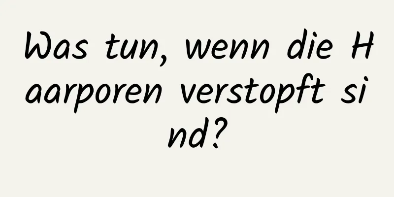 Was tun, wenn die Haarporen verstopft sind?