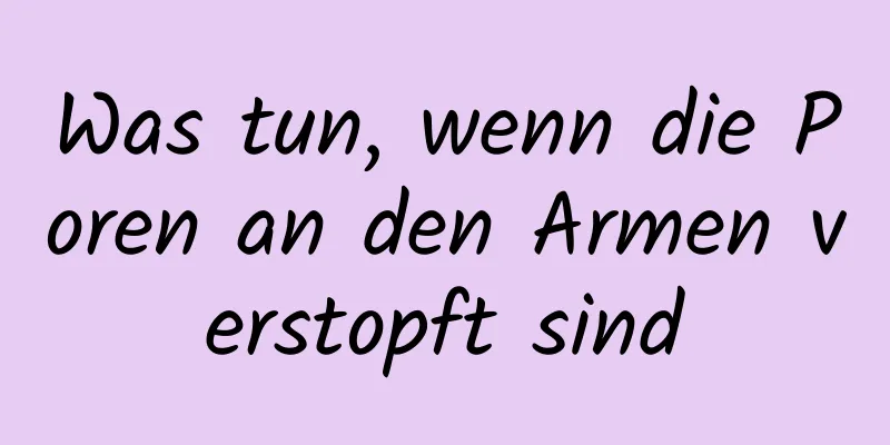 Was tun, wenn die Poren an den Armen verstopft sind