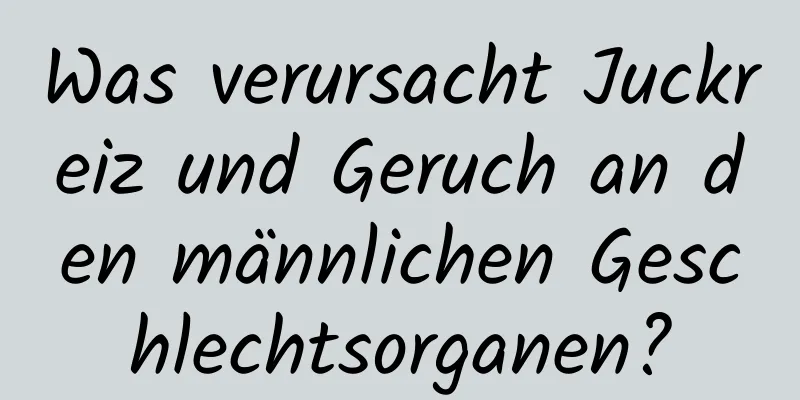 Was verursacht Juckreiz und Geruch an den männlichen Geschlechtsorganen?