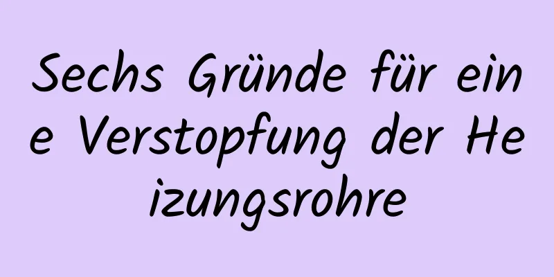 Sechs Gründe für eine Verstopfung der Heizungsrohre