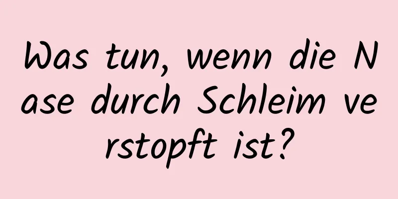 Was tun, wenn die Nase durch Schleim verstopft ist?