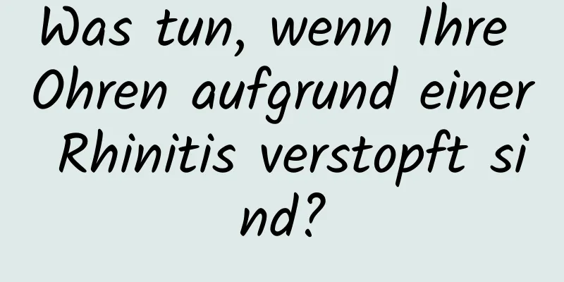 Was tun, wenn Ihre Ohren aufgrund einer Rhinitis verstopft sind?