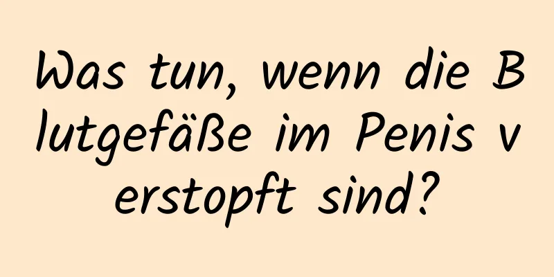 Was tun, wenn die Blutgefäße im Penis verstopft sind?