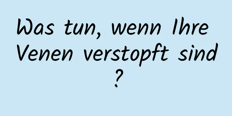 Was tun, wenn Ihre Venen verstopft sind?