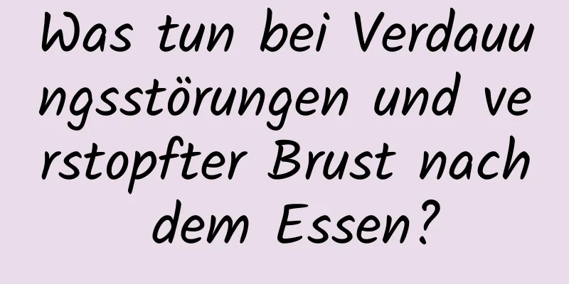 Was tun bei Verdauungsstörungen und verstopfter Brust nach dem Essen?