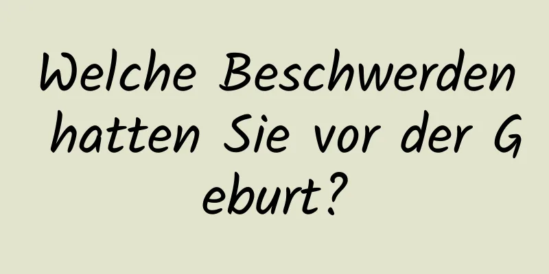 Welche Beschwerden hatten Sie vor der Geburt?