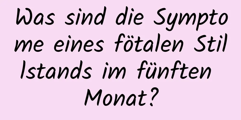 Was sind die Symptome eines fötalen Stillstands im fünften Monat?