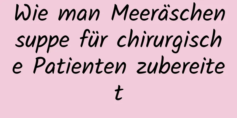 Wie man Meeräschensuppe für chirurgische Patienten zubereitet