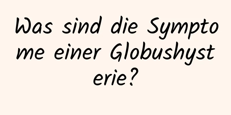 Was sind die Symptome einer Globushysterie?