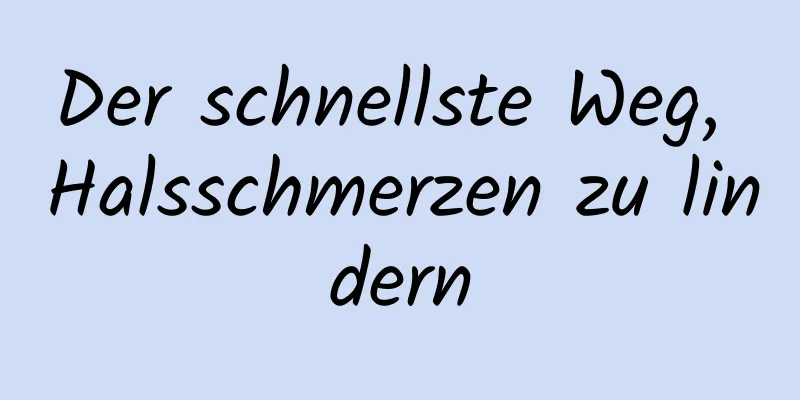 Der schnellste Weg, Halsschmerzen zu lindern