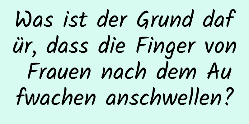 Was ist der Grund dafür, dass die Finger von Frauen nach dem Aufwachen anschwellen?