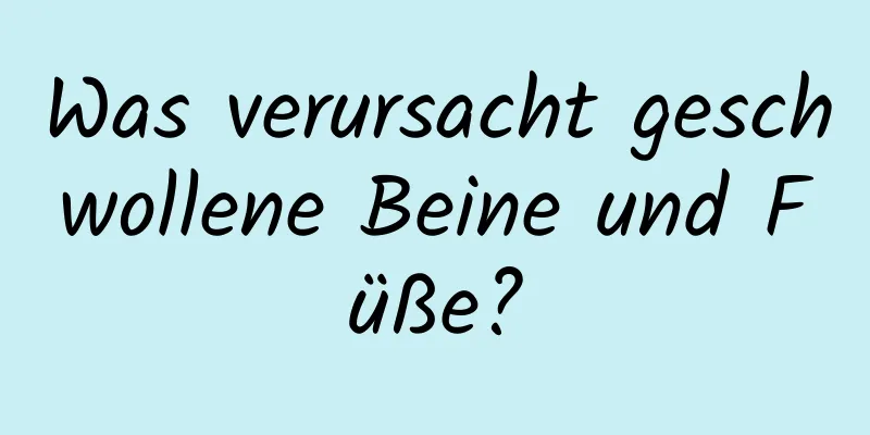 Was verursacht geschwollene Beine und Füße?