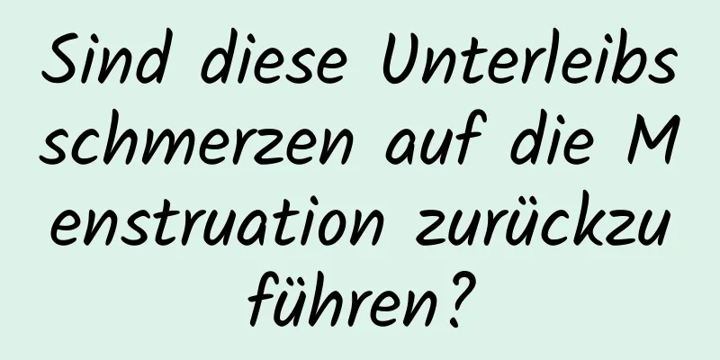 Sind diese Unterleibsschmerzen auf die Menstruation zurückzuführen?