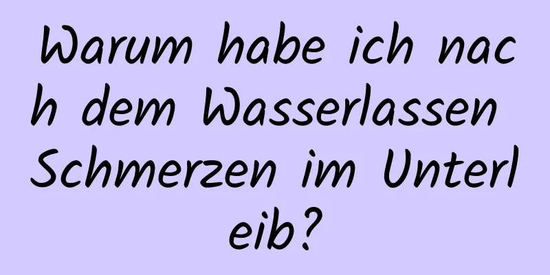 Warum habe ich nach dem Wasserlassen Schmerzen im Unterleib?