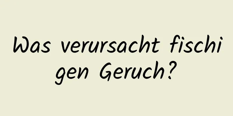 Was verursacht fischigen Geruch?