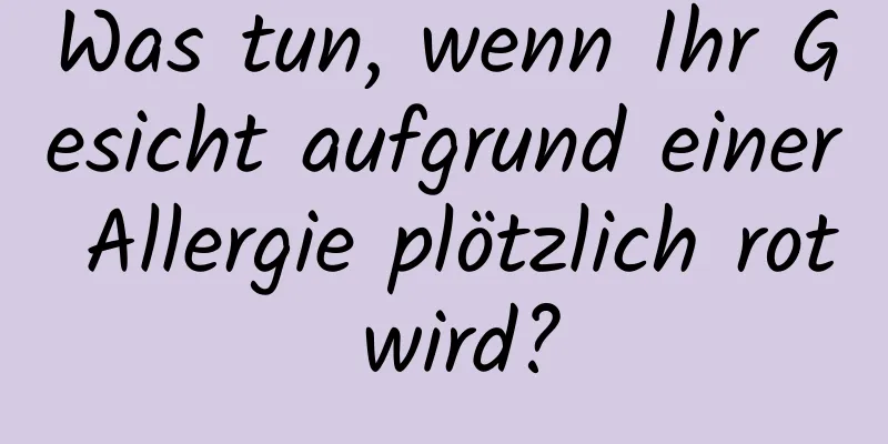 Was tun, wenn Ihr Gesicht aufgrund einer Allergie plötzlich rot wird?