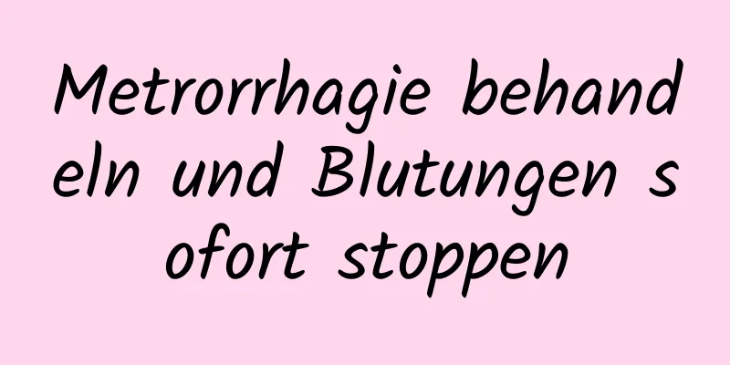 Metrorrhagie behandeln und Blutungen sofort stoppen