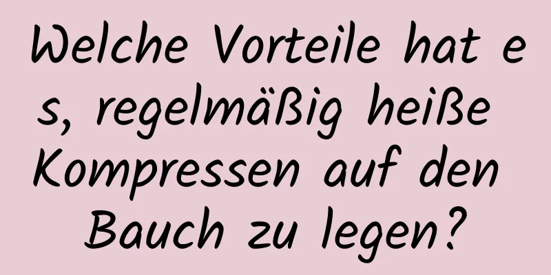 Welche Vorteile hat es, regelmäßig heiße Kompressen auf den Bauch zu legen?