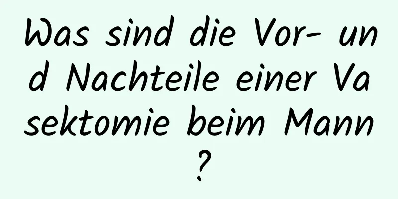 Was sind die Vor- und Nachteile einer Vasektomie beim Mann?