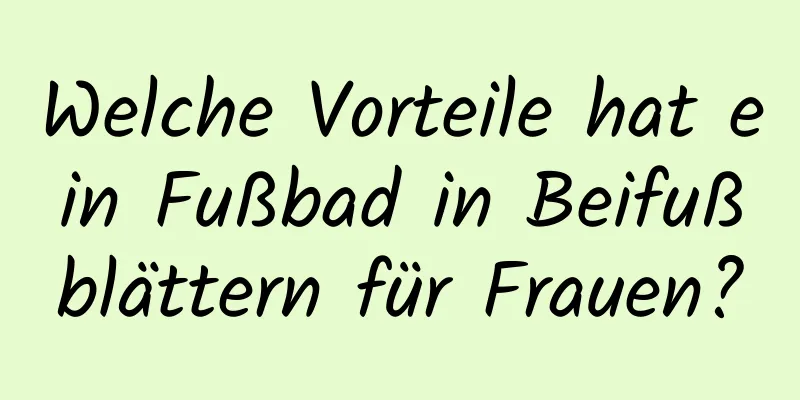 Welche Vorteile hat ein Fußbad in Beifußblättern für Frauen?