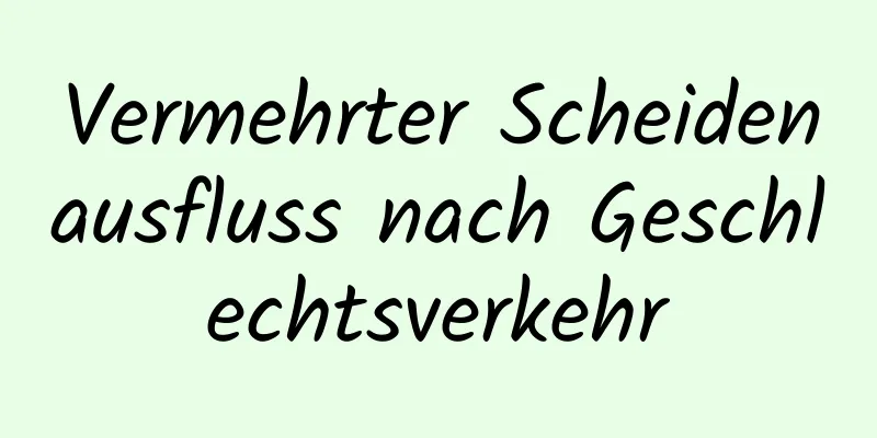 Vermehrter Scheidenausfluss nach Geschlechtsverkehr