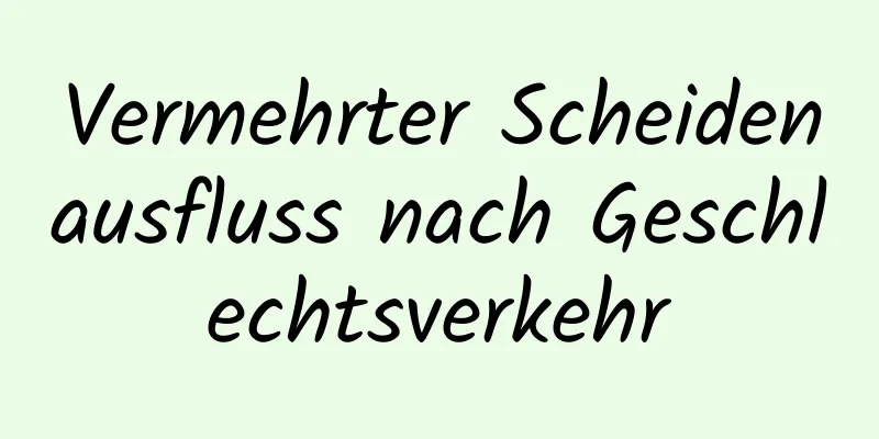 Vermehrter Scheidenausfluss nach Geschlechtsverkehr