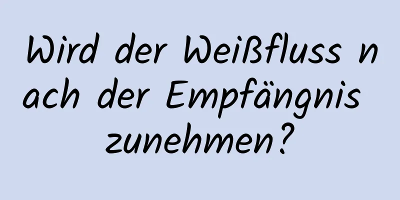 Wird der Weißfluss nach der Empfängnis zunehmen?