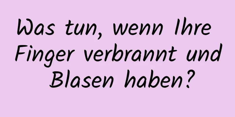 Was tun, wenn Ihre Finger verbrannt und Blasen haben?