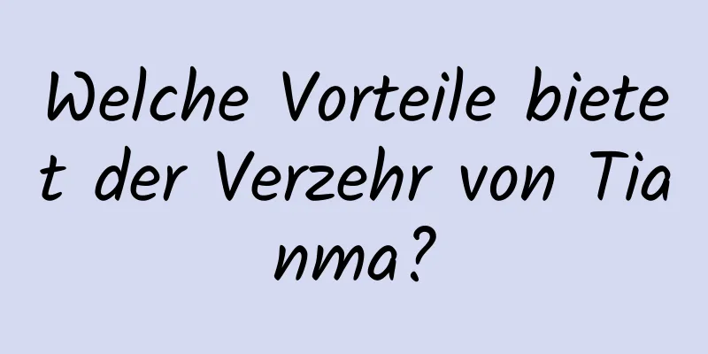 Welche Vorteile bietet der Verzehr von Tianma?