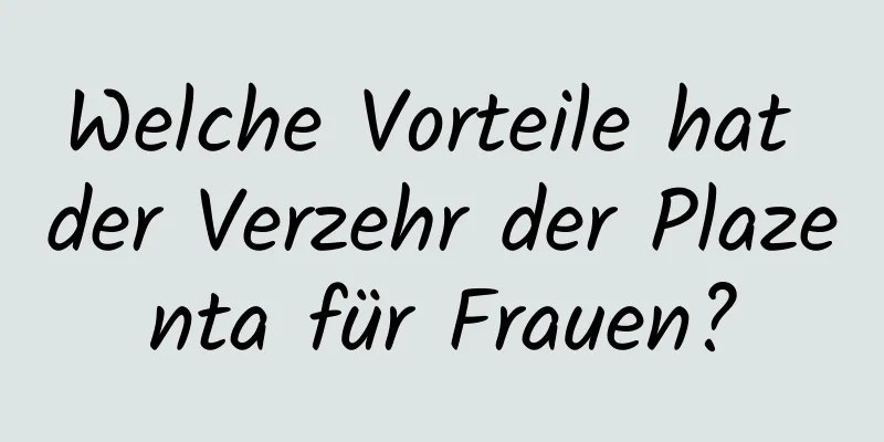 Welche Vorteile hat der Verzehr der Plazenta für Frauen?