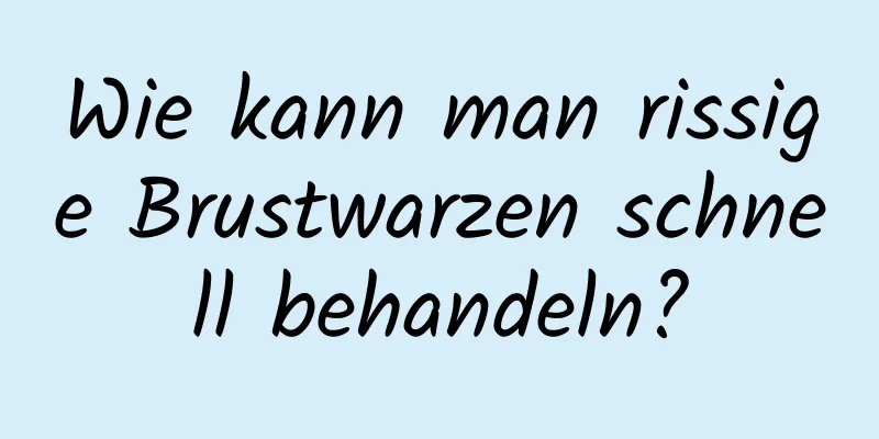 Wie kann man rissige Brustwarzen schnell behandeln?