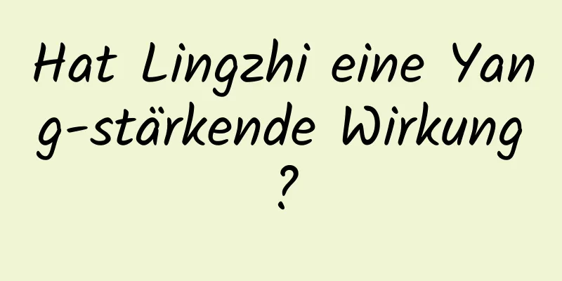 Hat Lingzhi eine Yang-stärkende Wirkung?