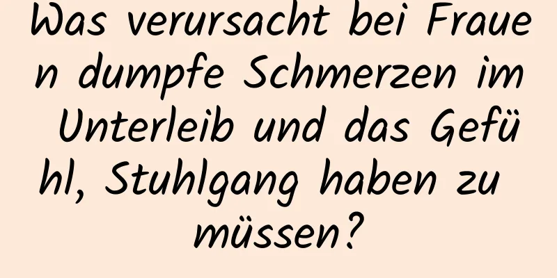 Was verursacht bei Frauen dumpfe Schmerzen im Unterleib und das Gefühl, Stuhlgang haben zu müssen?