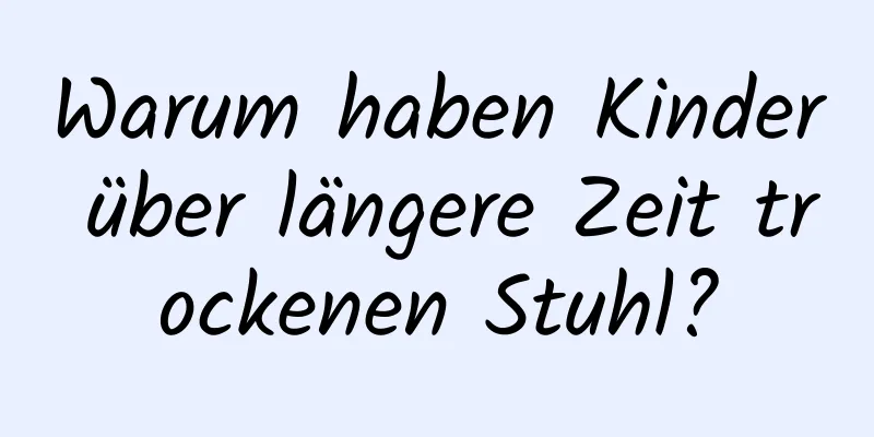 Warum haben Kinder über längere Zeit trockenen Stuhl?