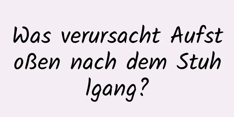 Was verursacht Aufstoßen nach dem Stuhlgang?